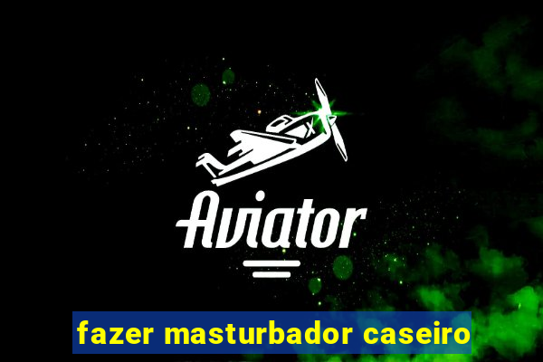 fazer masturbador caseiro