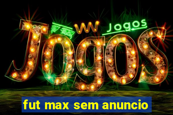 fut max sem anuncio