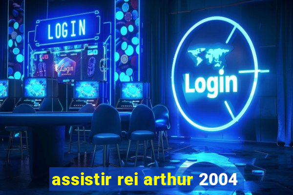 assistir rei arthur 2004