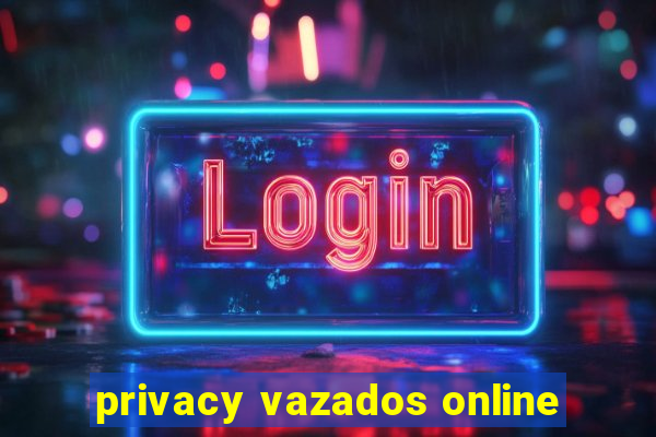 privacy vazados online