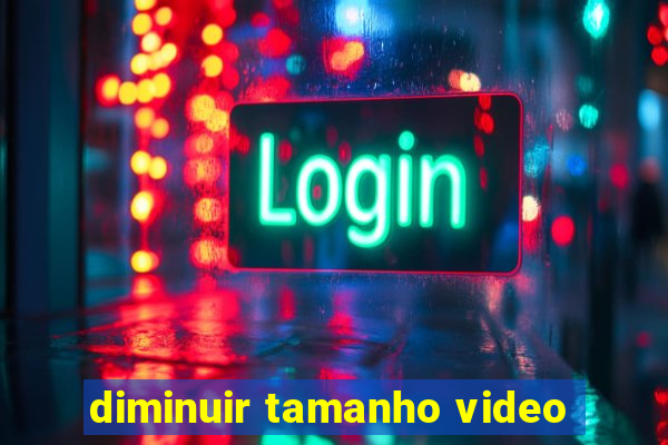 diminuir tamanho video