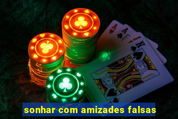 sonhar com amizades falsas