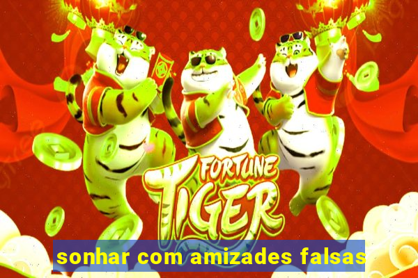 sonhar com amizades falsas