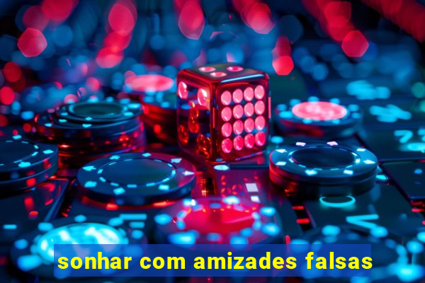 sonhar com amizades falsas