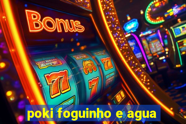 poki foguinho e agua