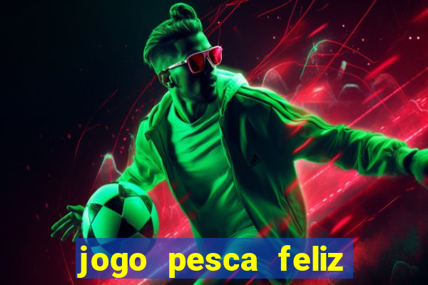 jogo pesca feliz que ganha dinheiro