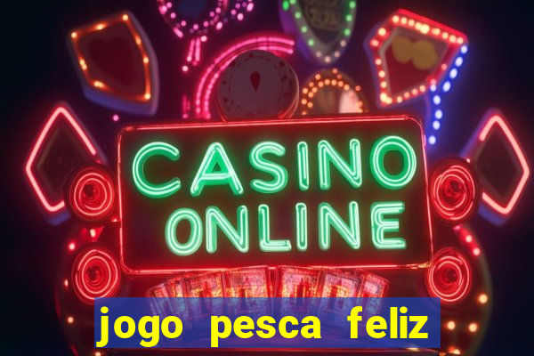 jogo pesca feliz que ganha dinheiro