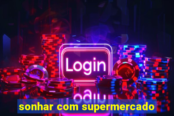 sonhar com supermercado