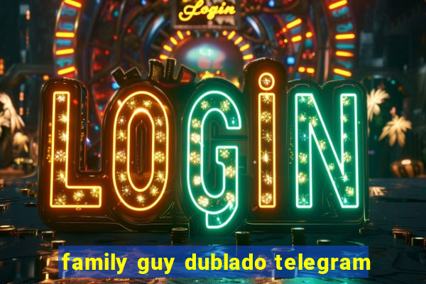 family guy dublado telegram