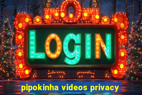 pipokinha videos privacy