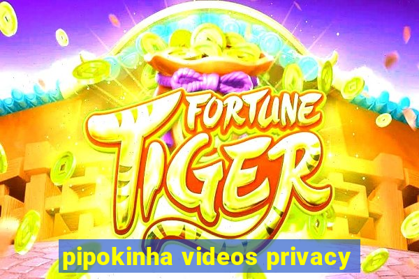 pipokinha videos privacy