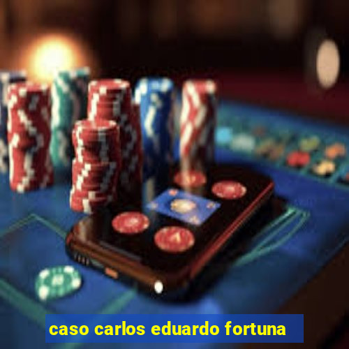 caso carlos eduardo fortuna