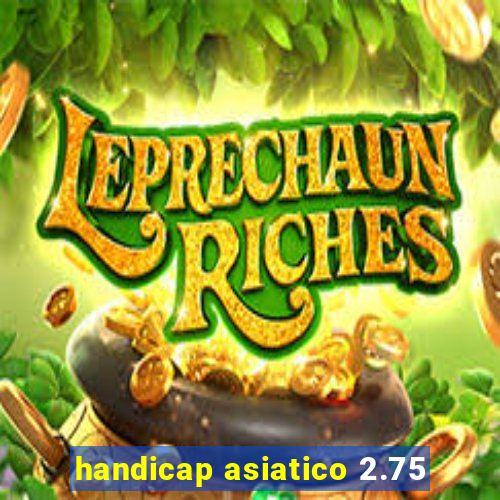 handicap asiatico 2.75