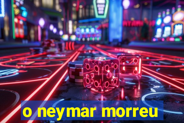 o neymar morreu