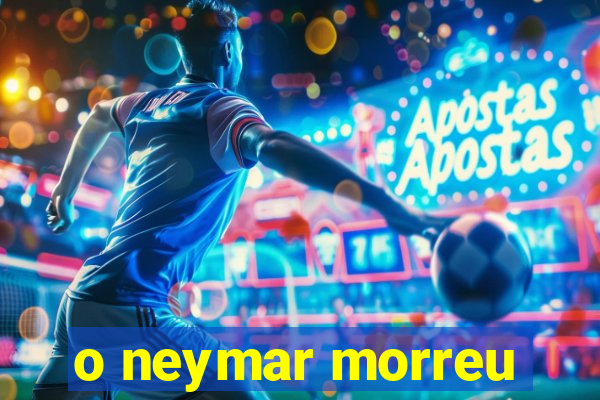 o neymar morreu