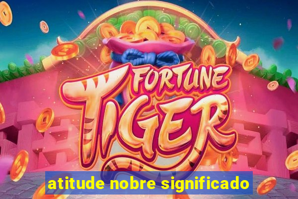 atitude nobre significado