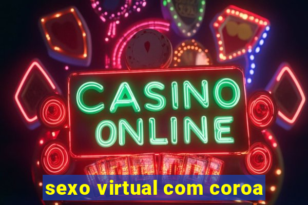 sexo virtual com coroa