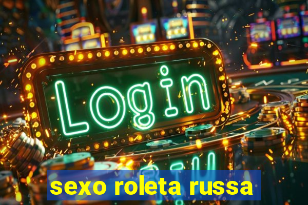 sexo roleta russa