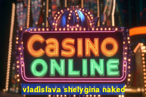 vladislava shelygina naked