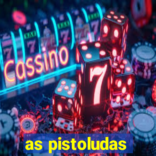 as pistoludas